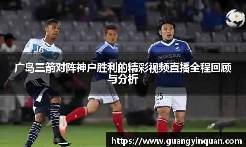 广岛三箭对阵神户胜利的精彩视频直播全程回顾与分析